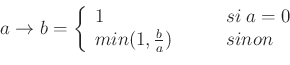 \begin{displaymath}\displaystyle a \to b = \left\lbrace
\begin{array}{l l}
1 & \...
...a = 0 \\
min(1, \frac{b}{a}) & \qquad sinon
\end{array}\right.\end{displaymath}